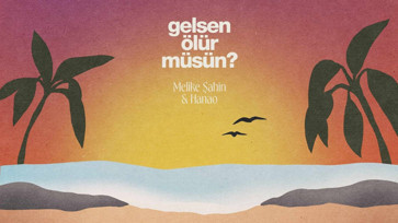 Melike Şahin & Hanao’dan yeni single: “Gelsen Ölür müsün?”